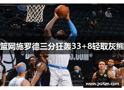 篮网施罗德三分狂轰33+8轻取灰熊 篮网施罗德三分狂轰33+8轻取灰熊