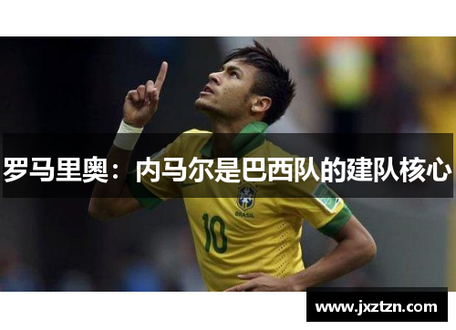 罗马里奥:内马尔是巴西队的建队核心 罗马里奥:内马尔是巴西队的建队核心