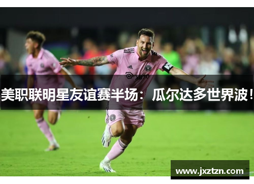 美职联明星友谊赛半场:瓜尔达多世界波! 美职联明星友谊赛半场:瓜尔达多世界波!
