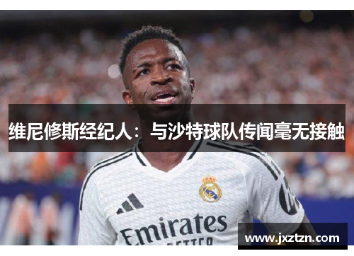 维尼修斯经纪人:与沙特球队传闻毫无接触 维尼修斯经纪人:与沙特球队传闻毫无接触