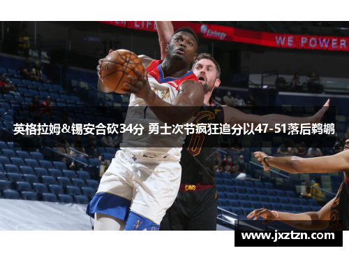 英格拉姆&锡安合砍34分 勇士次节疯狂追分以47-51落后鹈鹕 英格拉姆&锡安合砍34分 勇士次节疯狂追分以47-51落后鹈鹕