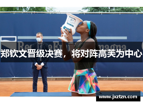 郑钦文晋级决赛,将对阵高芙为中心 郑钦文晋级决赛,将对阵高芙为中心