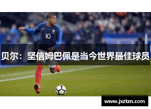 贝尔:坚信姆巴佩是当今世界最佳球员 贝尔:坚信姆巴佩是当今世界最佳球员
